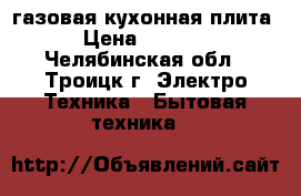 газовая кухонная плита › Цена ­ 7 000 - Челябинская обл., Троицк г. Электро-Техника » Бытовая техника   